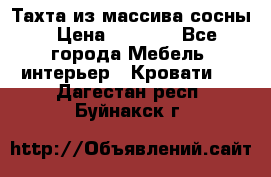 Тахта из массива сосны › Цена ­ 4 600 - Все города Мебель, интерьер » Кровати   . Дагестан респ.,Буйнакск г.